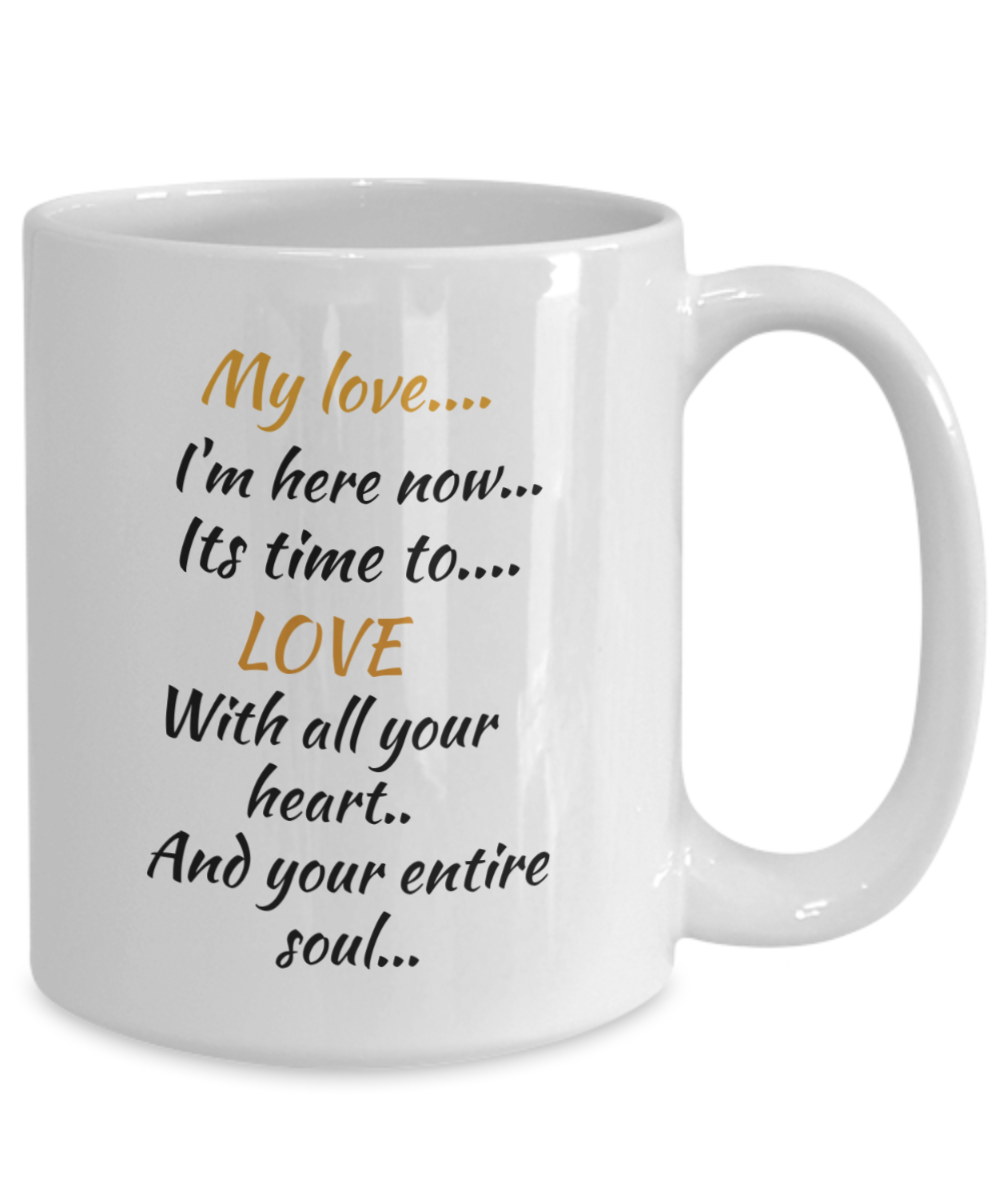 my love I'm here now, its time to love with all your heart and your entire soul, coffee mug,