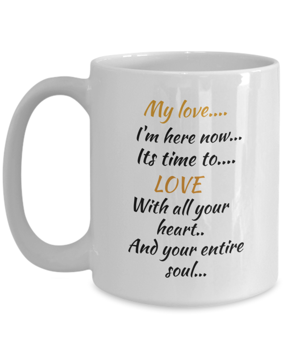 my love I'm here now, its time to love with all your heart and your entire soul, coffee mug,