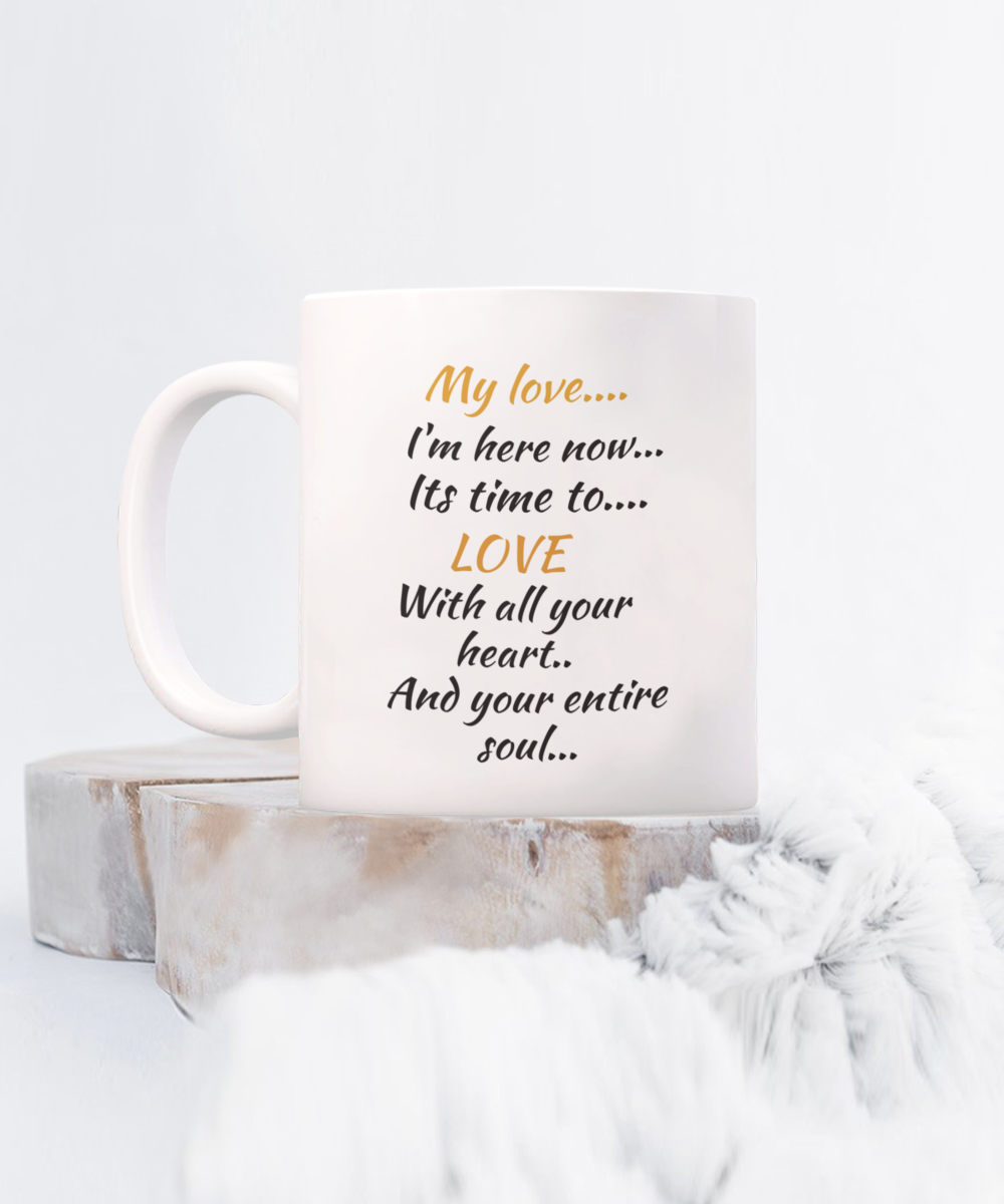 my love I'm here now, its time to love with all your heart and your entire soul, coffee mug,